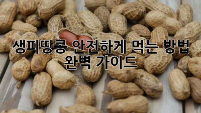 생피땅콩 안전하게 먹는 방법 완벽 가이드